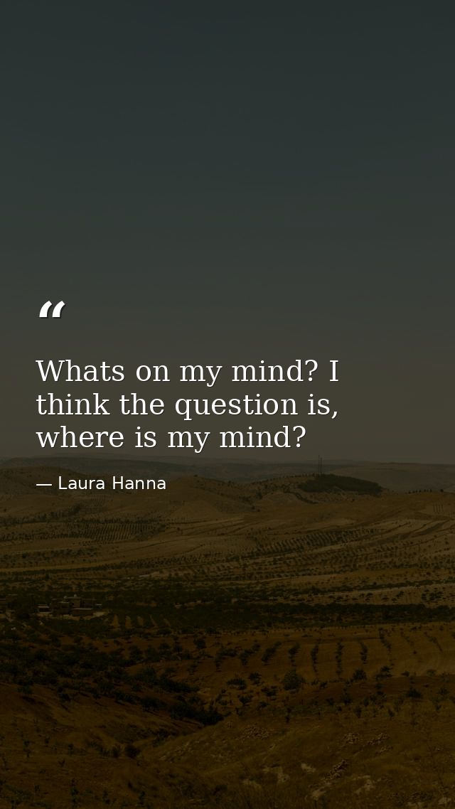 Whats on my mind? I think the question is, where is my mind? — Laura Hanna