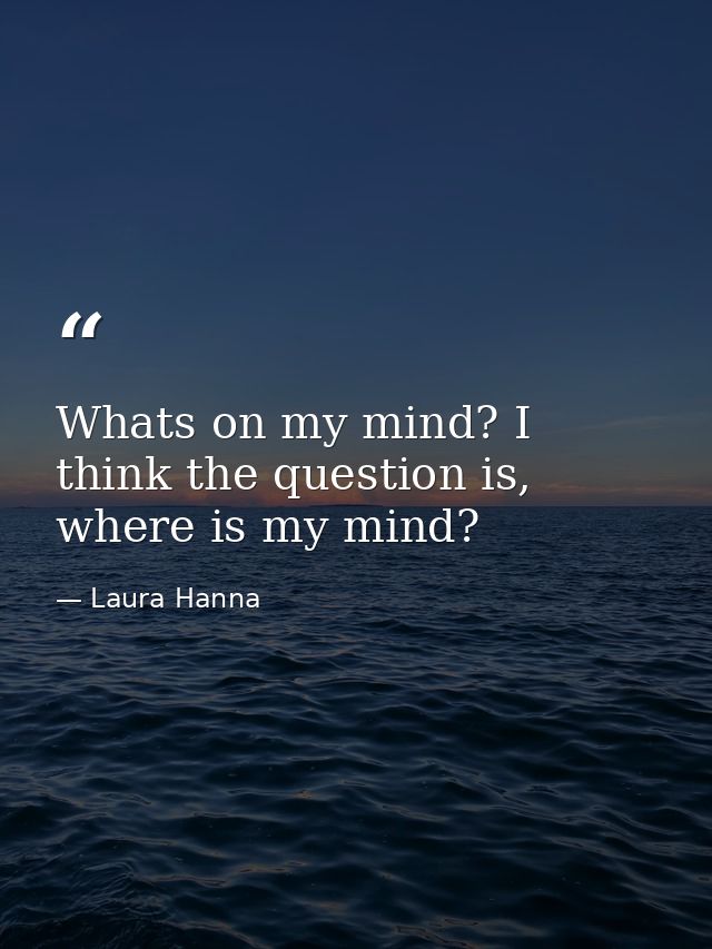 Whats on my mind? I think the question is, where is my mind? — Laura Hanna