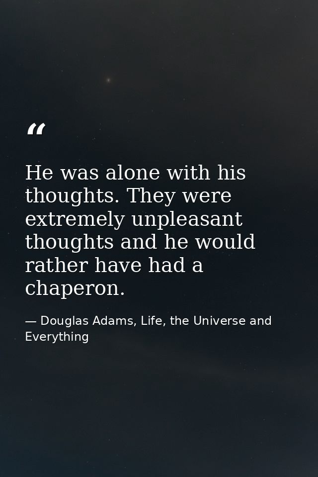 He was alone with his thoughts. They were extremely unpleasant thoughts and he would rather have had a chaperon. — Douglas Adams, Life, the Universe and Everything