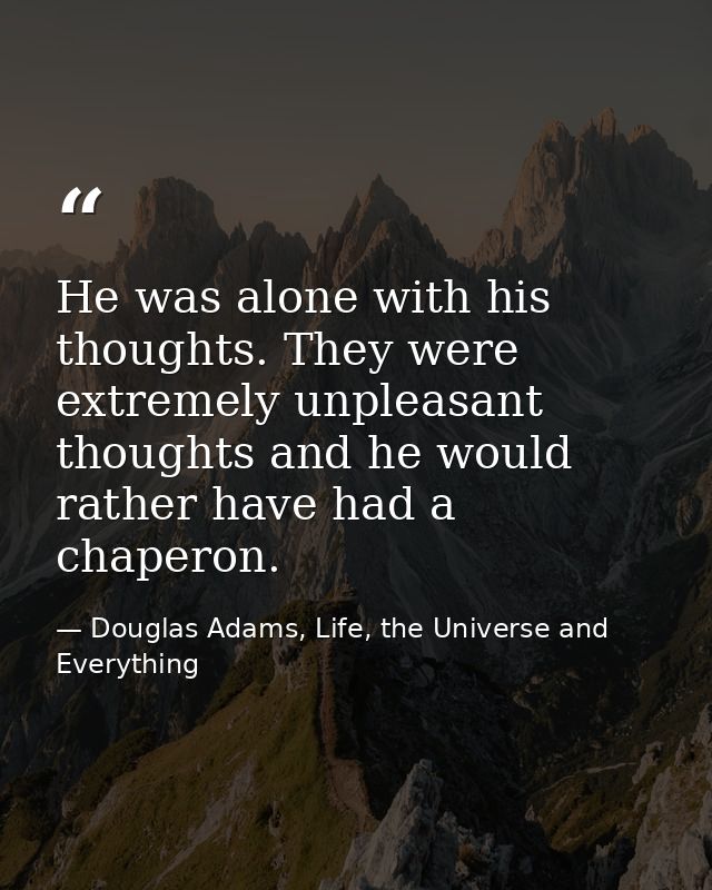 He was alone with his thoughts. They were extremely unpleasant thoughts and he would rather have had a chaperon. — Douglas Adams, Life, the Universe and Everything