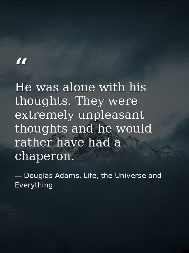 He was alone with his thoughts. They were extremely unpleasant thoughts and he would rather have had a chaperon. — Douglas Adams, Life, the Universe and Everything