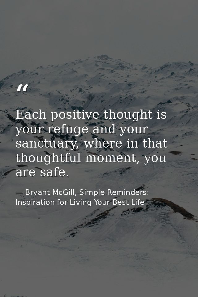Each positive thought is your refuge and your sanctuary, where in that thoughtful moment, you are safe. — Bryant McGill, Simple Reminders: Inspiration for Living Your Best Life
