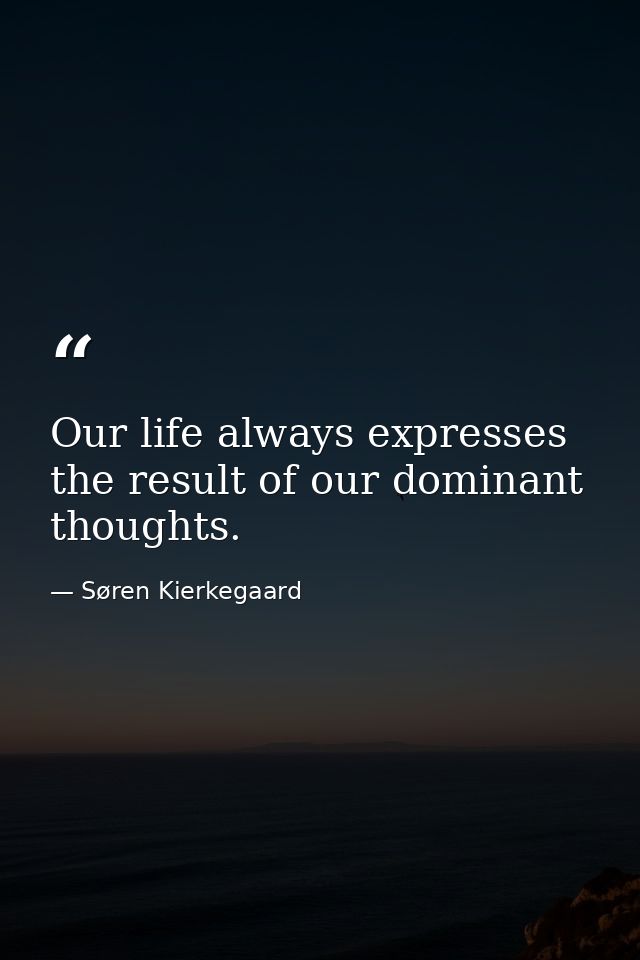 Our life always expresses the result of our dominant thoughts. — Søren Kierkegaard