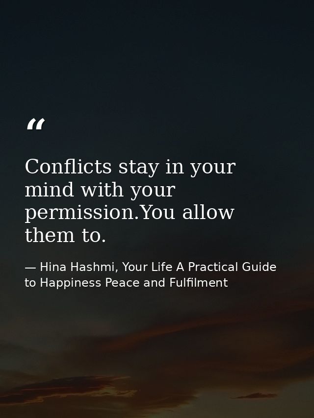 Conflicts stay in your mind with your permission.You allow them to. — Hina Hashmi, Your Life A Practical Guide to Happiness Peace and Fulfilment
