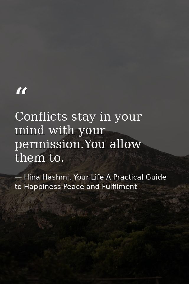 Conflicts stay in your mind with your permission.You allow them to. — Hina Hashmi, Your Life A Practical Guide to Happiness Peace and Fulfilment