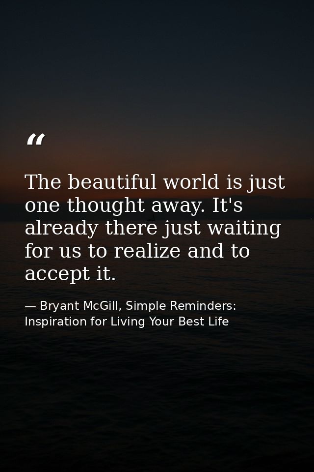 The beautiful world is just one thought away. It's already there just waiting for us to realize and to accept it. — Bryant McGill, Simple Reminders: Inspiration for Living Your Best Life