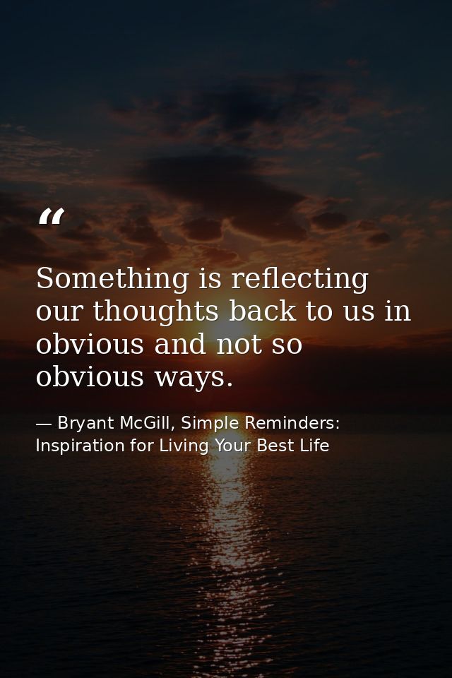 Something is reflecting our thoughts back to us in obvious and not so obvious ways. — Bryant McGill, Simple Reminders: Inspiration for Living Your Best Life