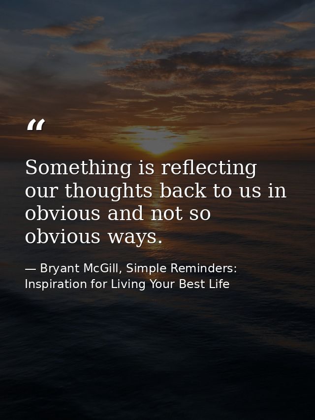 Something is reflecting our thoughts back to us in obvious and not so obvious ways. — Bryant McGill, Simple Reminders: Inspiration for Living Your Best Life