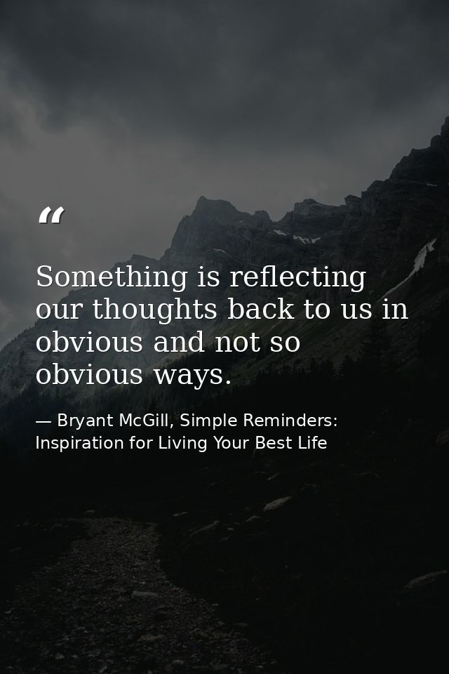 Something is reflecting our thoughts back to us in obvious and not so obvious ways. — Bryant McGill, Simple Reminders: Inspiration for Living Your Best Life