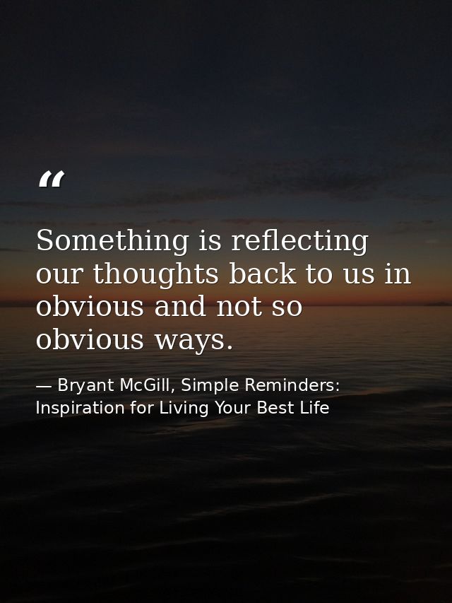 Something is reflecting our thoughts back to us in obvious and not so obvious ways. — Bryant McGill, Simple Reminders: Inspiration for Living Your Best Life