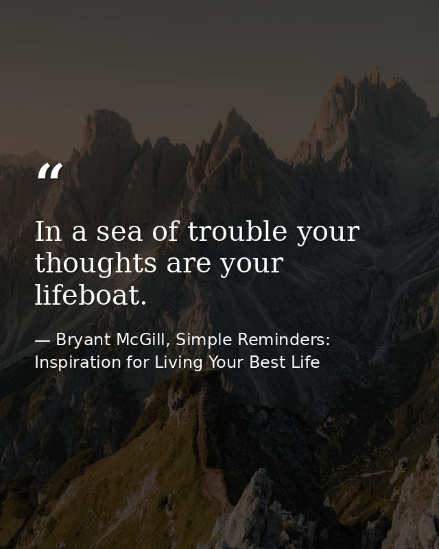 In a sea of trouble your thoughts are your lifeboat. — Bryant McGill, Simple Reminders: Inspiration for Living Your Best Life