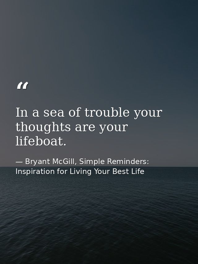 In a sea of trouble your thoughts are your lifeboat. — Bryant McGill, Simple Reminders: Inspiration for Living Your Best Life
