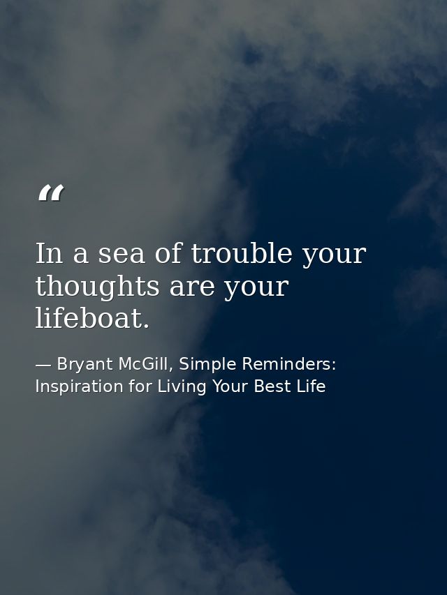 In a sea of trouble your thoughts are your lifeboat. — Bryant McGill, Simple Reminders: Inspiration for Living Your Best Life
