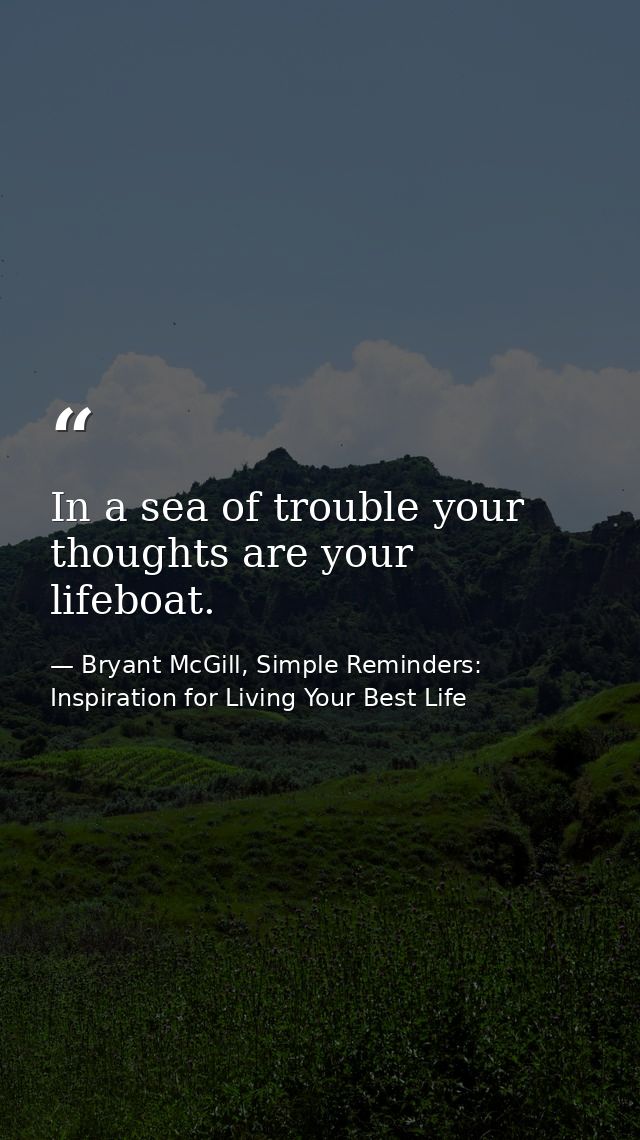 In a sea of trouble your thoughts are your lifeboat. — Bryant McGill, Simple Reminders: Inspiration for Living Your Best Life