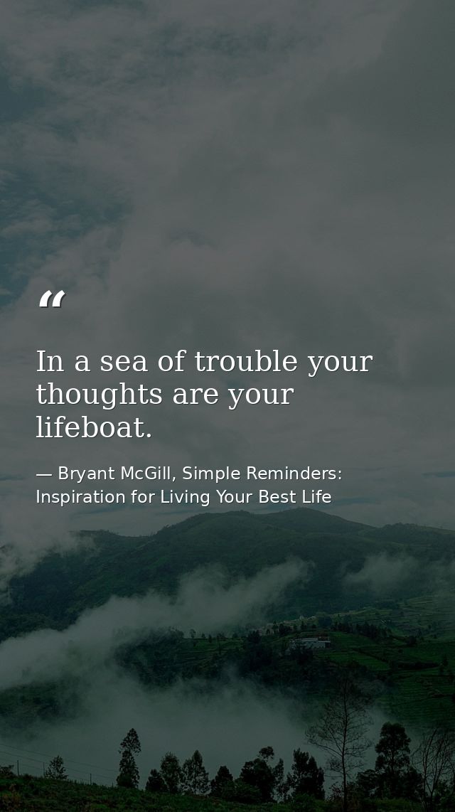 In a sea of trouble your thoughts are your lifeboat. — Bryant McGill, Simple Reminders: Inspiration for Living Your Best Life
