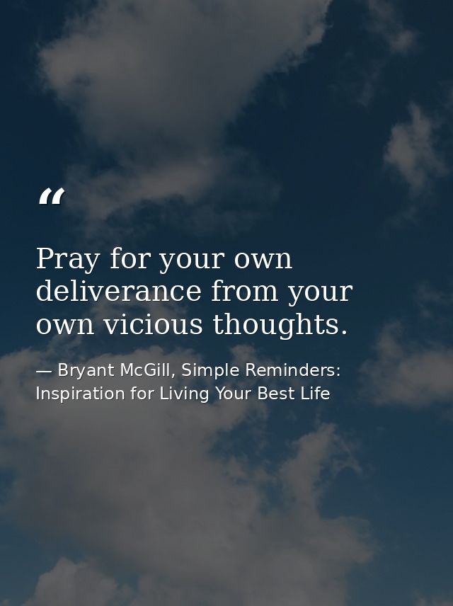 Pray for your own deliverance from your own vicious thoughts. — Bryant McGill, Simple Reminders: Inspiration for Living Your Best Life