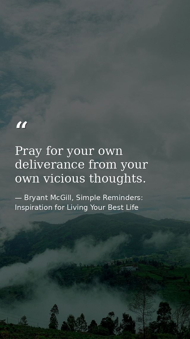 Pray for your own deliverance from your own vicious thoughts. — Bryant McGill, Simple Reminders: Inspiration for Living Your Best Life
