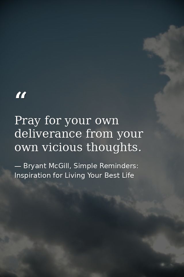 Pray for your own deliverance from your own vicious thoughts. — Bryant McGill, Simple Reminders: Inspiration for Living Your Best Life