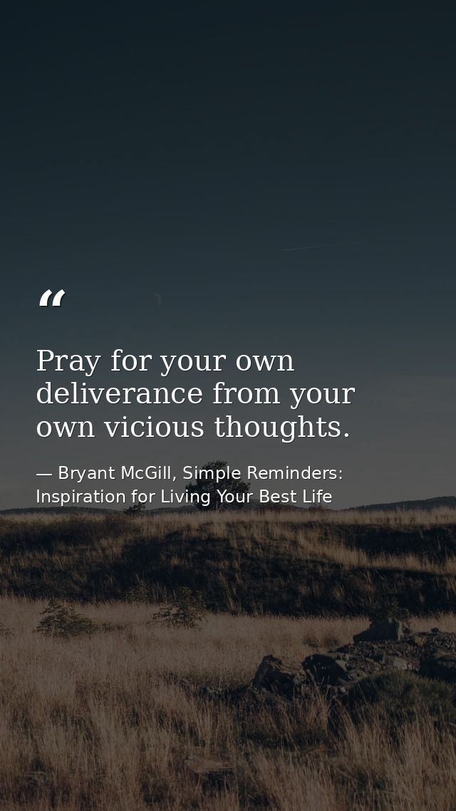 Pray for your own deliverance from your own vicious thoughts. — Bryant McGill, Simple Reminders: Inspiration for Living Your Best Life