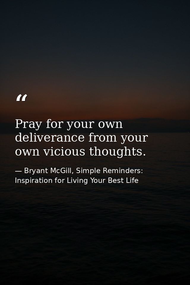Pray for your own deliverance from your own vicious thoughts. — Bryant McGill, Simple Reminders: Inspiration for Living Your Best Life