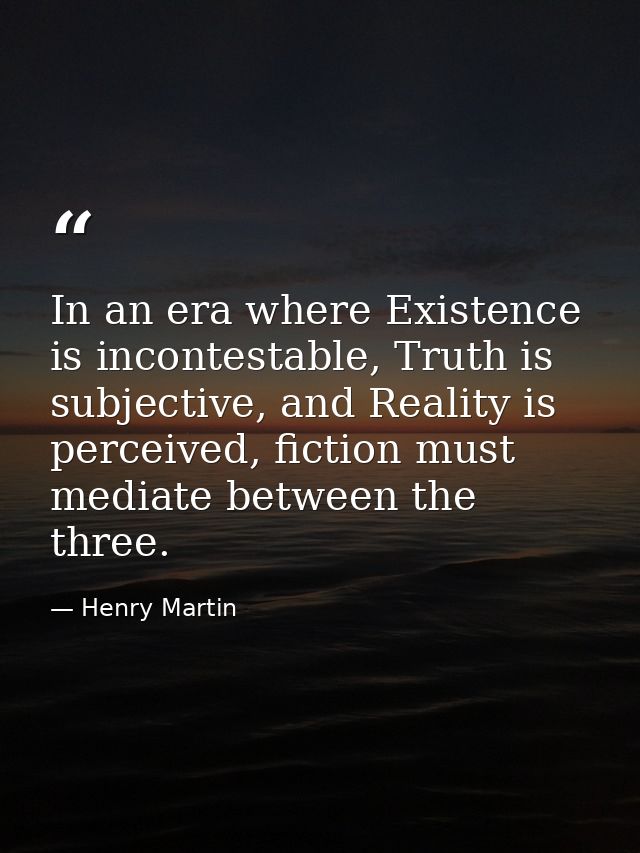 In an era where Existence is incontestable, Truth is subjective, and Reality is perceived, fiction must mediate between  — Henry Martin