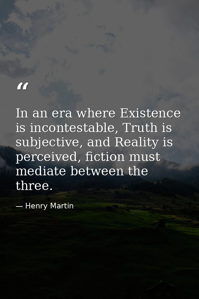 In an era where Existence is incontestable, Truth is subjective, and Reality is perceived, fiction must mediate between  — Henry Martin