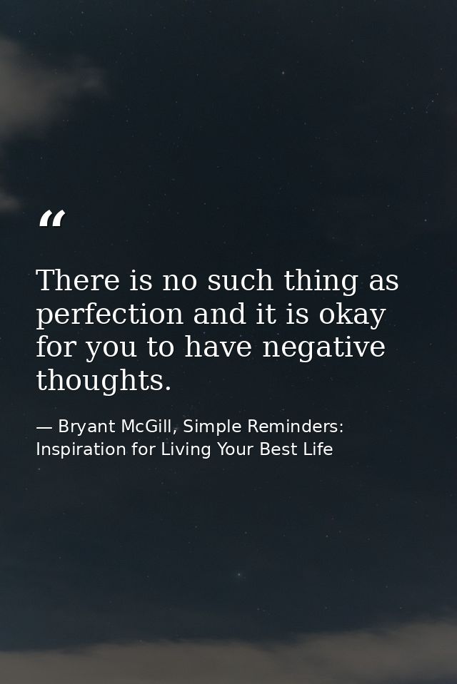 There is no such thing as perfection and it is okay for you to have negative thoughts. — Bryant McGill, Simple Reminders: Inspiration for Living Your Best Life