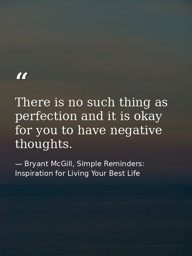 There is no such thing as perfection and it is okay for you to have negative thoughts. — Bryant McGill, Simple Reminders: Inspiration for Living Your Best Life