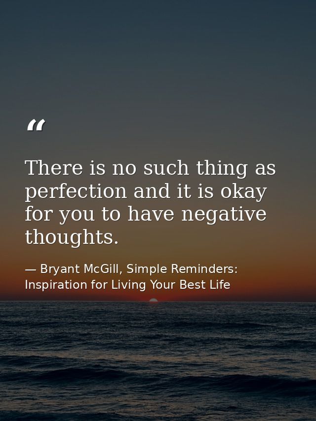 There is no such thing as perfection and it is okay for you to have negative thoughts. — Bryant McGill, Simple Reminders: Inspiration for Living Your Best Life