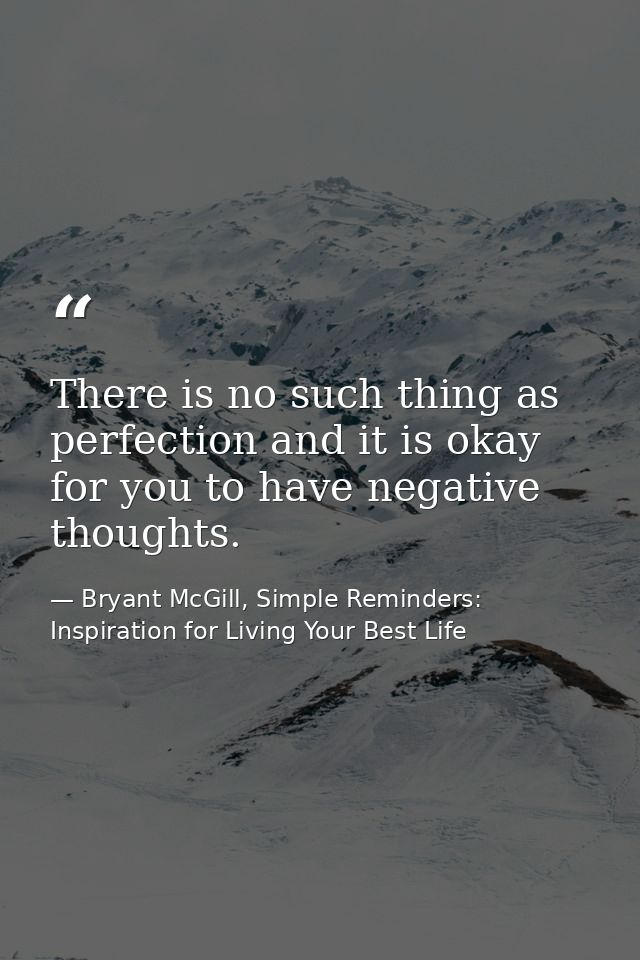 There is no such thing as perfection and it is okay for you to have negative thoughts. — Bryant McGill, Simple Reminders: Inspiration for Living Your Best Life