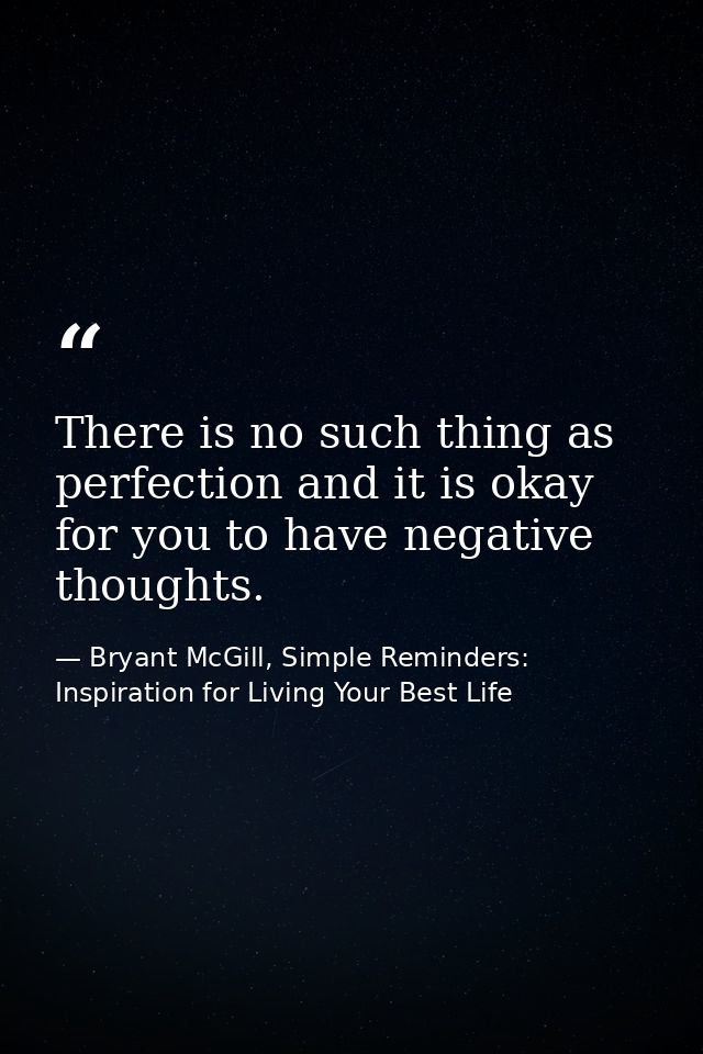 There is no such thing as perfection and it is okay for you to have negative thoughts. — Bryant McGill, Simple Reminders: Inspiration for Living Your Best Life