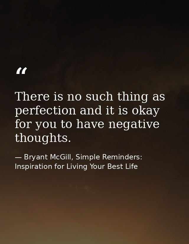 There is no such thing as perfection and it is okay for you to have negative thoughts. — Bryant McGill, Simple Reminders: Inspiration for Living Your Best Life