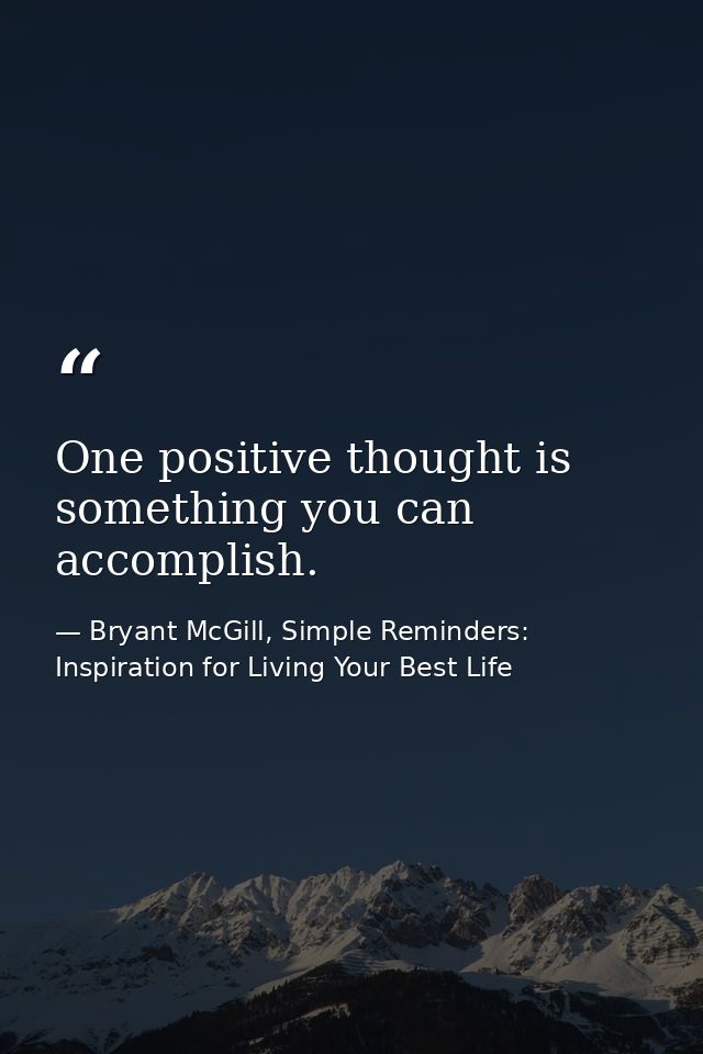 One positive thought is something you can accomplish. — Bryant McGill, Simple Reminders: Inspiration for Living Your Best Life