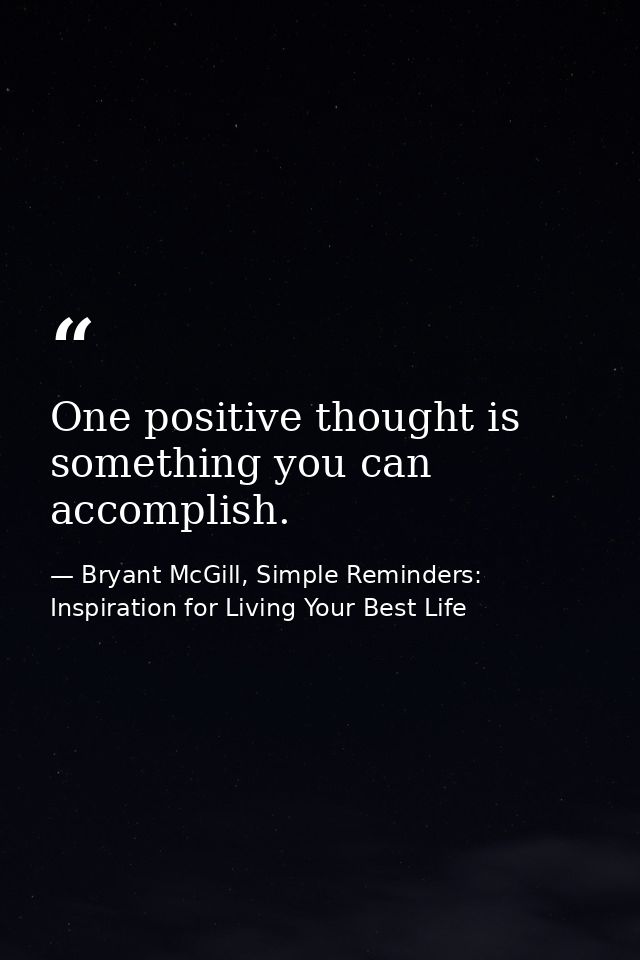 One positive thought is something you can accomplish. — Bryant McGill, Simple Reminders: Inspiration for Living Your Best Life