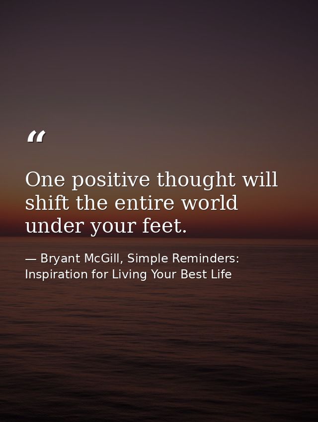 One positive thought will shift the entire world under your feet. — Bryant McGill, Simple Reminders: Inspiration for Living Your Best Life