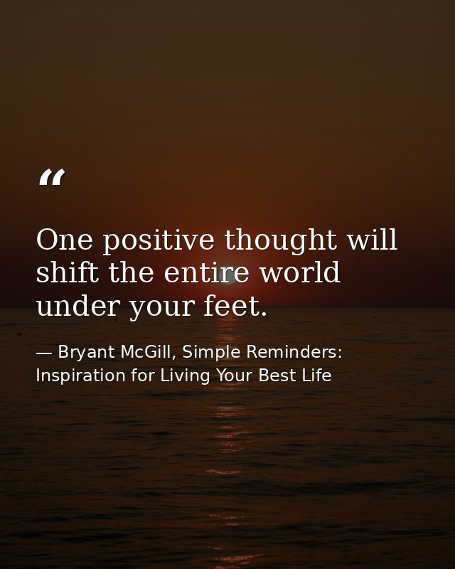 One positive thought will shift the entire world under your feet. — Bryant McGill, Simple Reminders: Inspiration for Living Your Best Life