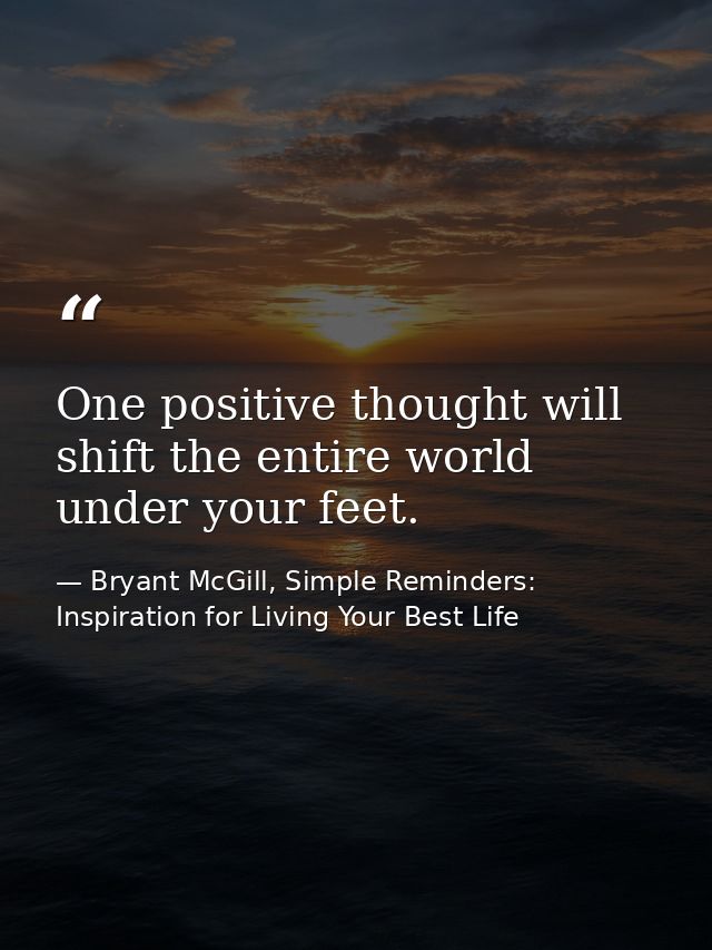 One positive thought will shift the entire world under your feet. — Bryant McGill, Simple Reminders: Inspiration for Living Your Best Life