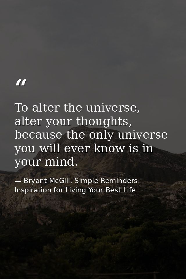 To alter the universe, alter your thoughts, because the only universe you will ever know is in your mind. — Bryant McGill, Simple Reminders: Inspiration for Living Your Best Life