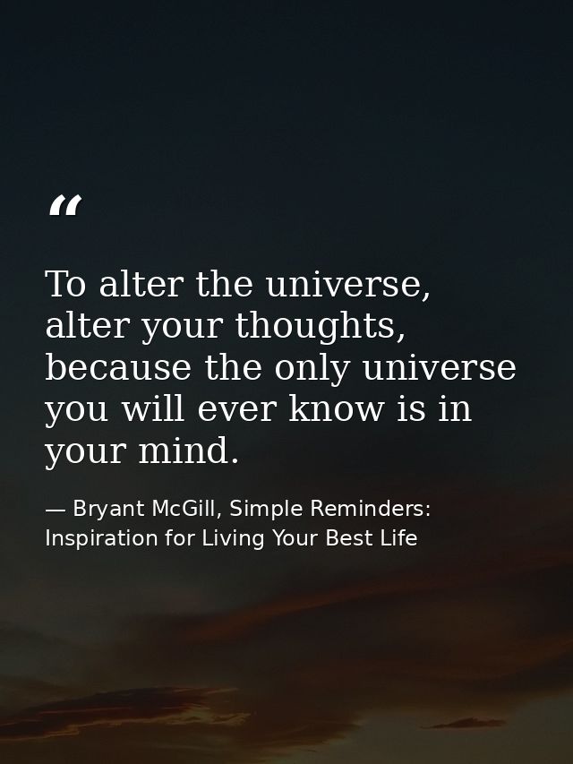 To alter the universe, alter your thoughts, because the only universe you will ever know is in your mind. — Bryant McGill, Simple Reminders: Inspiration for Living Your Best Life