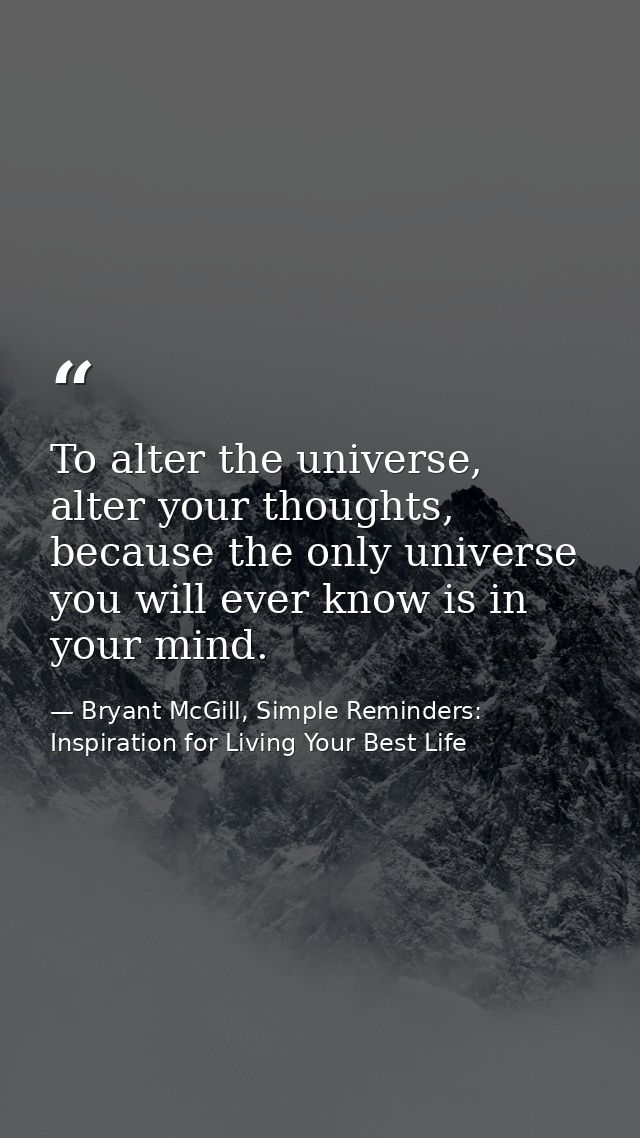 To alter the universe, alter your thoughts, because the only universe you will ever know is in your mind. — Bryant McGill, Simple Reminders: Inspiration for Living Your Best Life