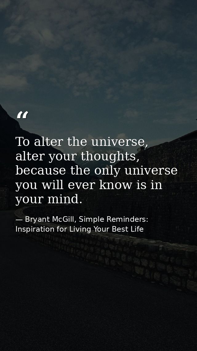 To alter the universe, alter your thoughts, because the only universe you will ever know is in your mind. — Bryant McGill, Simple Reminders: Inspiration for Living Your Best Life