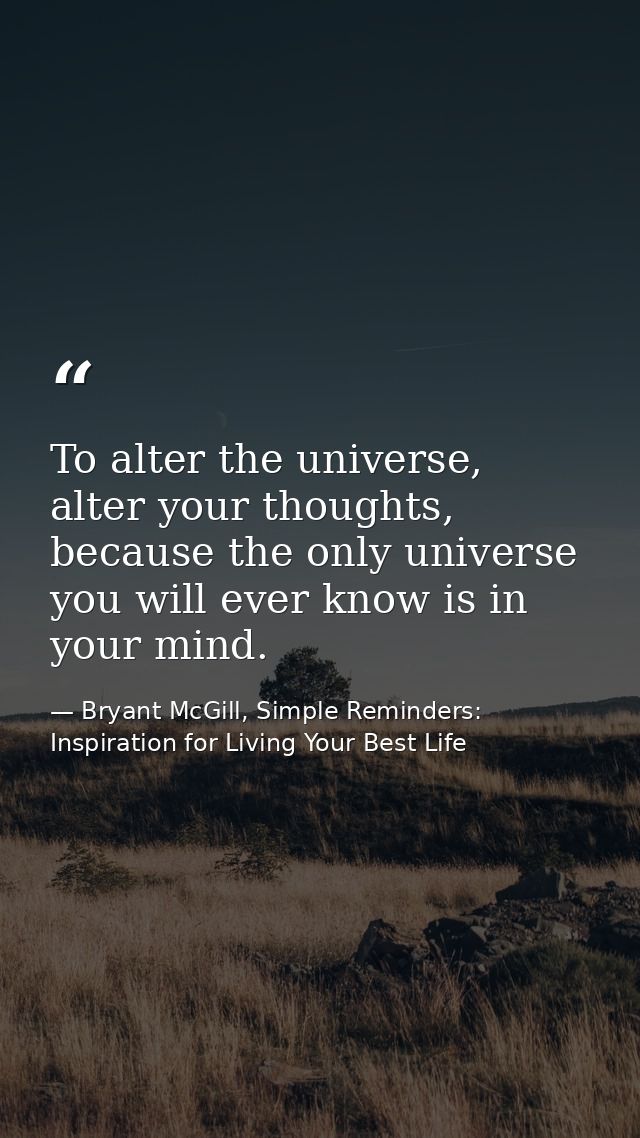 To alter the universe, alter your thoughts, because the only universe you will ever know is in your mind. — Bryant McGill, Simple Reminders: Inspiration for Living Your Best Life