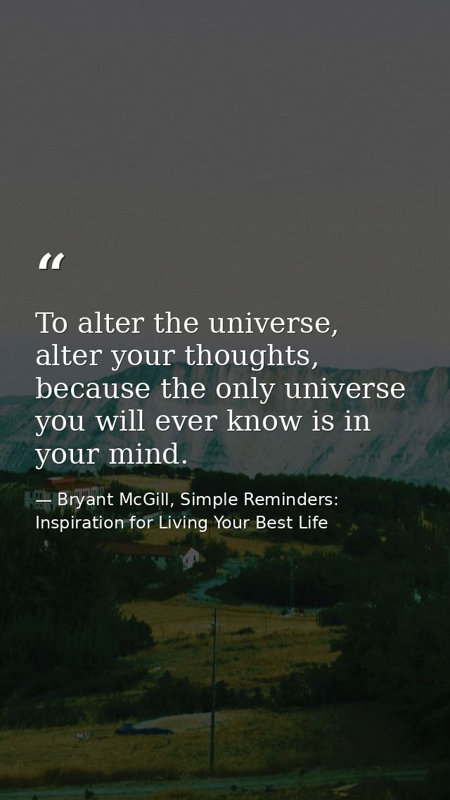 To alter the universe, alter your thoughts, because the only universe you will ever know is in your mind. — Bryant McGill, Simple Reminders: Inspiration for Living Your Best Life