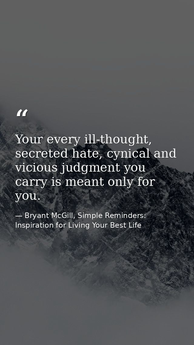 Your every ill-thought, secreted hate, cynical and vicious judgment you carry is meant only for you. — Bryant McGill, Simple Reminders: Inspiration for Living Your Best Life