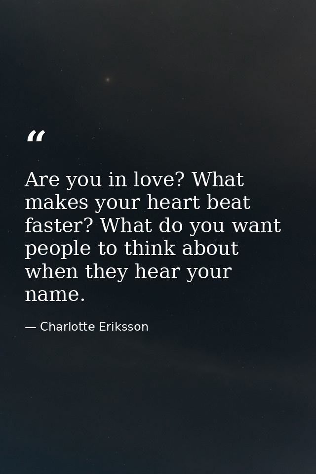 Are you in love? What makes your heart beat faster? What do you want people to think about when they hear your name. — Charlotte Eriksson