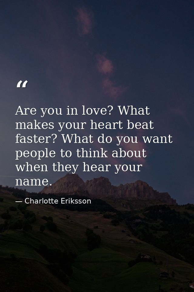 Are you in love? What makes your heart beat faster? What do you want people to think about when they hear your name. — Charlotte Eriksson
