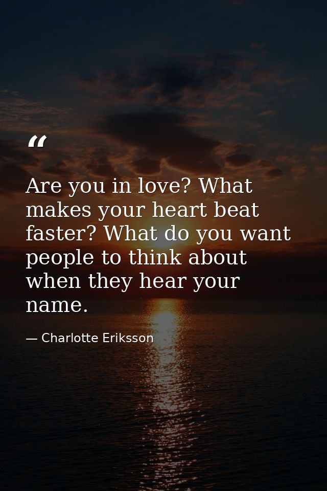 Are you in love? What makes your heart beat faster? What do you want people to think about when they hear your name. — Charlotte Eriksson