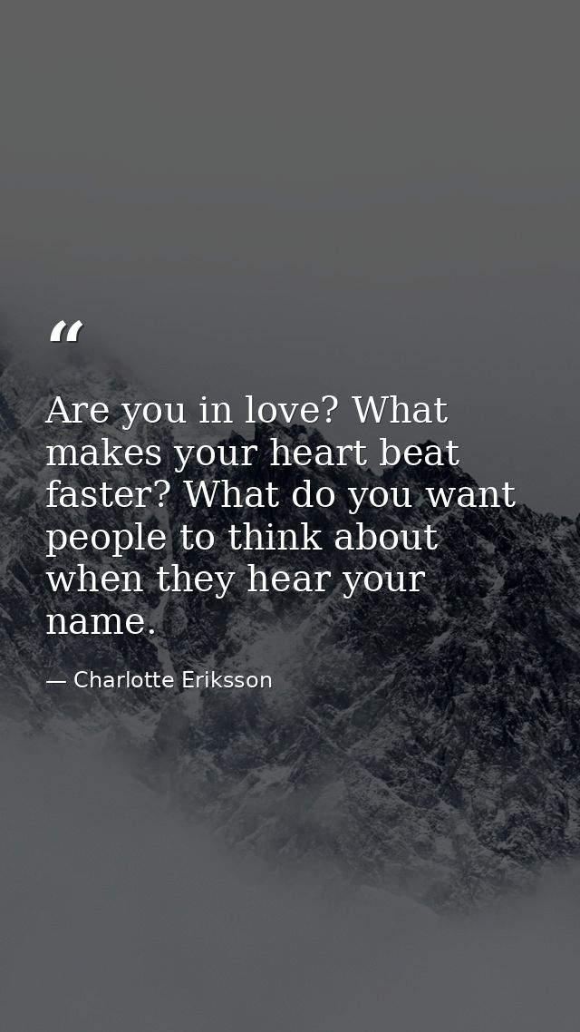 Are you in love? What makes your heart beat faster? What do you want people to think about when they hear your name. — Charlotte Eriksson