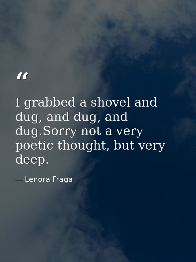 I grabbed a shovel and dug, and dug, and dug.Sorry not a very poetic thought, but very deep. — Lenora Fraga