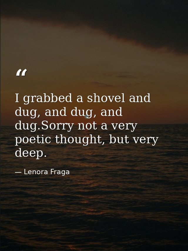 I grabbed a shovel and dug, and dug, and dug.Sorry not a very poetic thought, but very deep. — Lenora Fraga